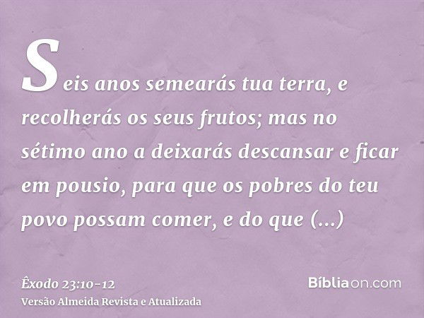 Seis anos semearás tua terra, e recolherás os seus frutos;mas no sétimo ano a deixarás descansar e ficar em pousio, para que os pobres do teu povo possam comer,