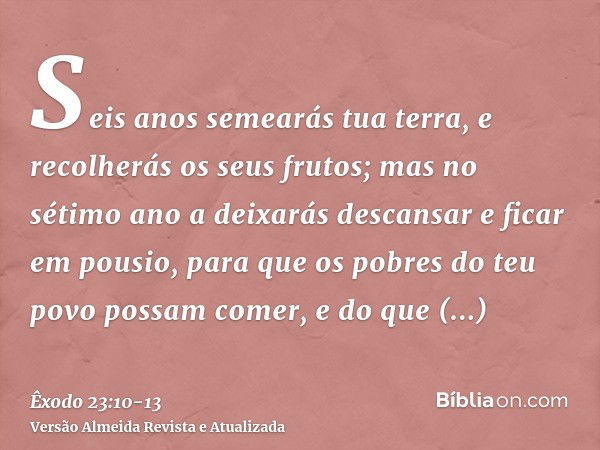 Seis anos semearás tua terra, e recolherás os seus frutos;mas no sétimo ano a deixarás descansar e ficar em pousio, para que os pobres do teu povo possam comer,