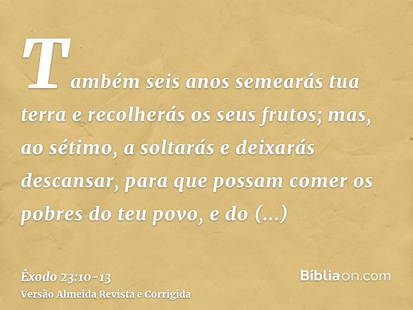 Também seis anos semearás tua terra e recolherás os seus frutos;mas, ao sétimo, a soltarás e deixarás descansar, para que possam comer os pobres do teu povo, e 