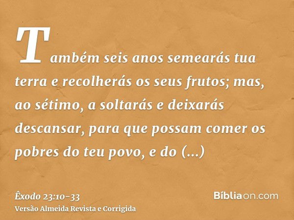 Também seis anos semearás tua terra e recolherás os seus frutos;mas, ao sétimo, a soltarás e deixarás descansar, para que possam comer os pobres do teu povo, e 