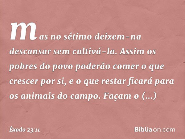 mas no sétimo deixem-na descan­sar sem cultivá-la. Assim os pobres do povo poderão comer o que crescer por si, e o que restar ficará para os animais do campo. F