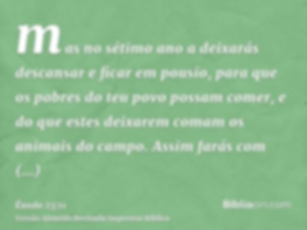 mas no sétimo ano a deixarás descansar e ficar em pousio, para que os pobres do teu povo possam comer, e do que estes deixarem comam os animais do campo. Assim 