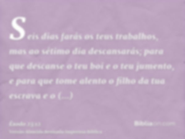 Seis dias farás os teus trabalhos, mas ao sétimo dia descansarás; para que descanse o teu boi e o teu jumento, e para que tome alento o filho da tua escrava e o