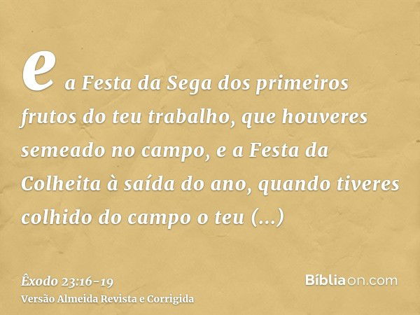 e a Festa da Sega dos primeiros frutos do teu trabalho, que houveres semeado no campo, e a Festa da Colheita à saída do ano, quando tiveres colhido do campo o t