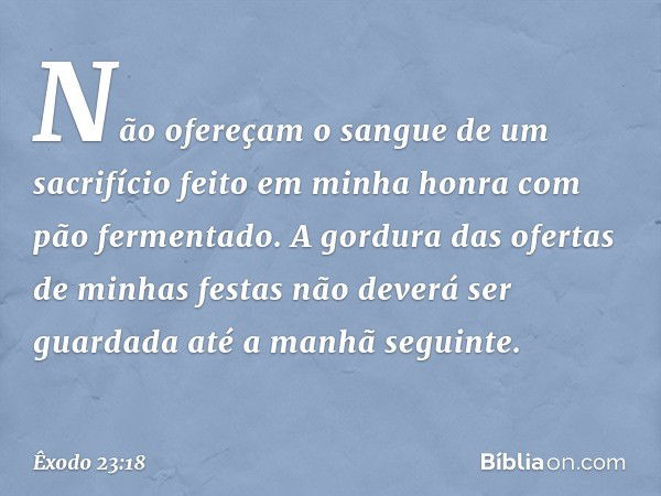 "Não ofereçam o sangue de um sacrifí­cio feito em minha honra com pão fermentado.
"A gordura das ofertas de minhas festas não deverá ser guardada até a manhã se