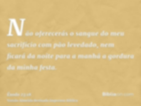 Não oferecerás o sangue do meu sacrifício com pão levedado, nem ficará da noite para a manhã a gordura da minha festa.