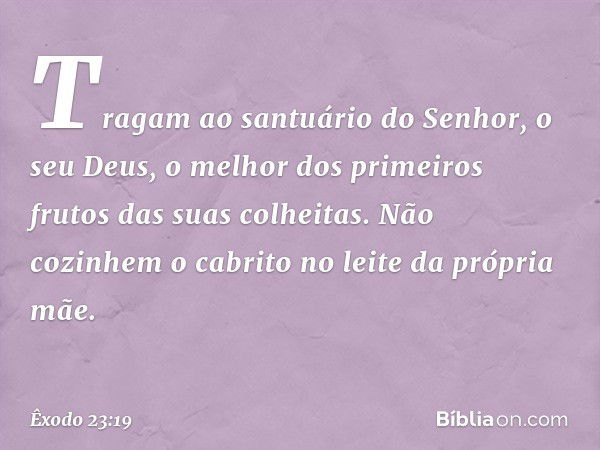 "Tragam ao santuário do Senhor, o seu Deus, o melhor dos primeiros frutos das suas colheitas.
"Não cozinhem o cabrito no leite da própria mãe. -- Êxodo 23:19