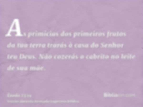 As primícias dos primeiros frutos da tua terra trarás à casa do Senhor teu Deus. Não cozerás o cabrito no leite de sua mãe.