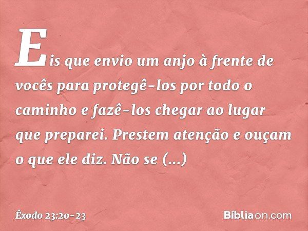 "Eis que envio um anjo à frente de vocês para protegê-los por todo o caminho e fazê-los chegar ao lugar que preparei. Prestem atenção e ouçam o que ele diz. Não