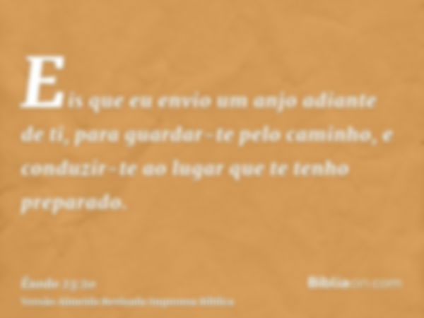 Eis que eu envio um anjo adiante de ti, para guardar-te pelo caminho, e conduzir-te ao lugar que te tenho preparado.