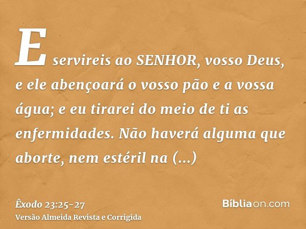 E servireis ao SENHOR, vosso Deus, e ele abençoará o vosso pão e a vossa água; e eu tirarei do meio de ti as enfermidades.Não haverá alguma que aborte, nem esté