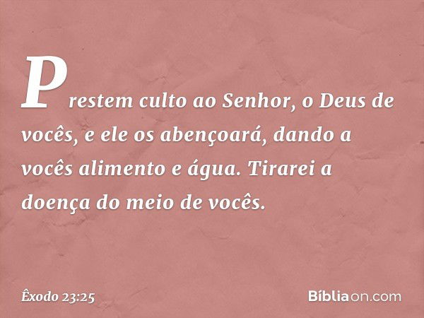 Pres­tem culto ao Senhor, o Deus de vocês, e ele os aben­çoará, dando a vocês alimento e água. Tirarei a doença do meio de vocês. -- Êxodo 23:25