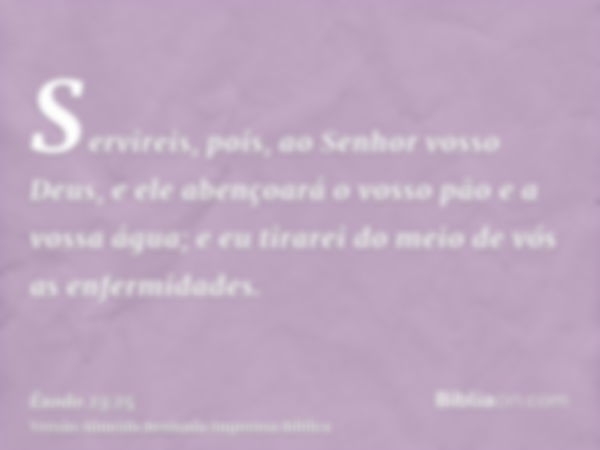 Servireis, pois, ao Senhor vosso Deus, e ele abençoará o vosso pão e a vossa água; e eu tirarei do meio de vós as enfermidades.