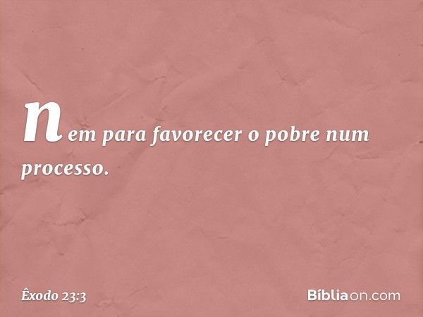 nem para favorecer o pobre num processo. -- Êxodo 23:3