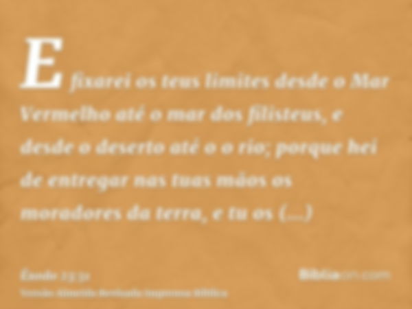 E fixarei os teus limites desde o Mar Vermelho até o mar dos filisteus, e desde o deserto até o o rio; porque hei de entregar nas tuas mãos os moradores da terr