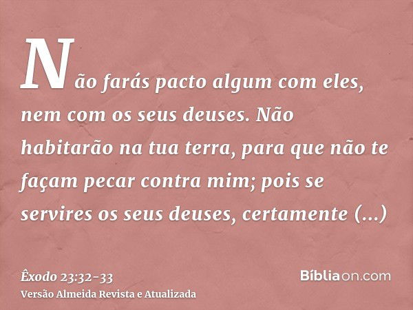 Não farás pacto algum com eles, nem com os seus deuses.Não habitarão na tua terra, para que não te façam pecar contra mim; pois se servires os seus deuses, cert