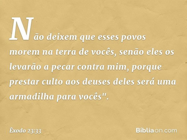 Não deixem que esses povos morem na terra de vocês, senão eles os levarão a pecar contra mim, porque prestar culto aos deuses deles será uma armadilha para você