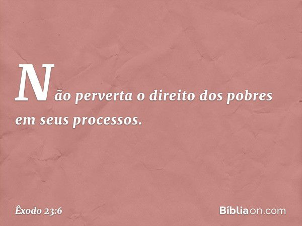 "Não perverta o direito dos pobres em seus processos. -- Êxodo 23:6