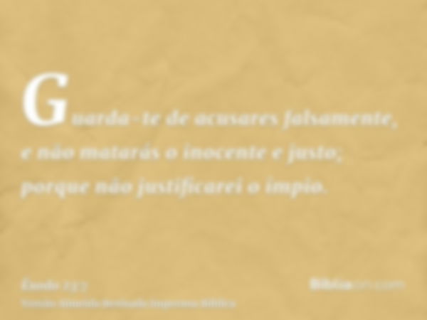 Guarda-te de acusares falsamente, e não matarás o inocente e justo; porque não justificarei o ímpio.