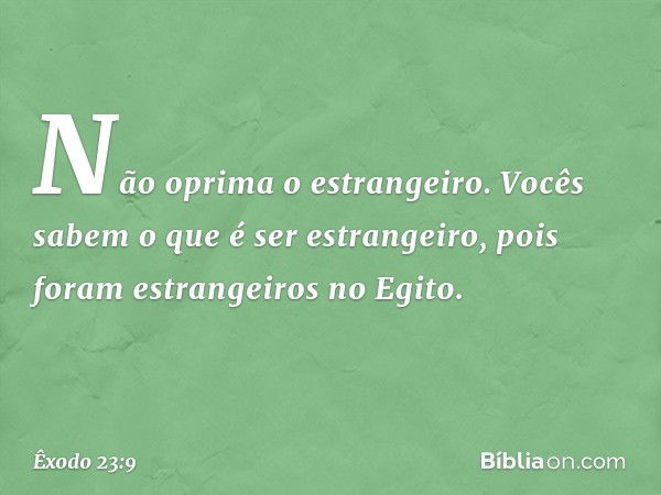 "Não oprima o estrangeiro. Vocês sa­bem o que é ser estrangeiro, pois foram estran­geiros no Egito. -- Êxodo 23:9