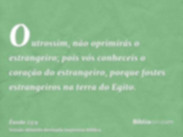 Outrossim, não oprimirás o estrangeiro; pois vós conheceis o coração do estrangeiro, porque fostes estrangeiros na terra do Egito.