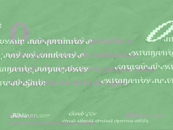 Outrossim, não oprimirás o estrangeiro; pois vós conheceis o coração do estrangeiro, porque fostes estrangeiros na terra do Egito.