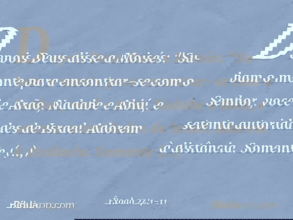 Depois Deus disse a Moisés: "Subam o monte para encontrar-se com o Senhor, você e Arão, Nadabe e Abiú, e setenta autoridades de Israel. Adorem à distância. So