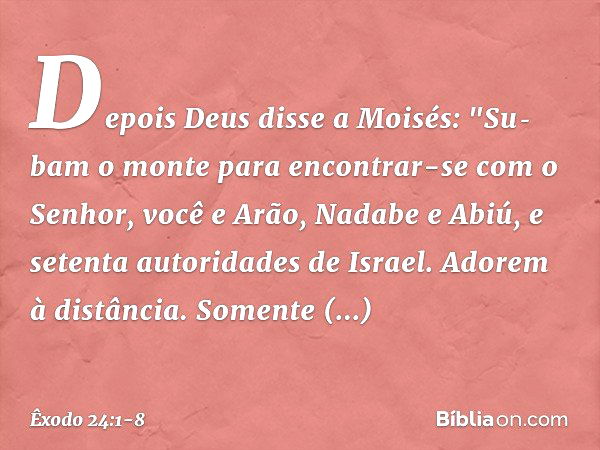 Depois Deus disse a Moisés: "Su­bam o monte para encontrar-se com o Senhor, você e Arão, Nadabe e Abiú, e setenta autorida­des de Israel. Adorem à distância. So