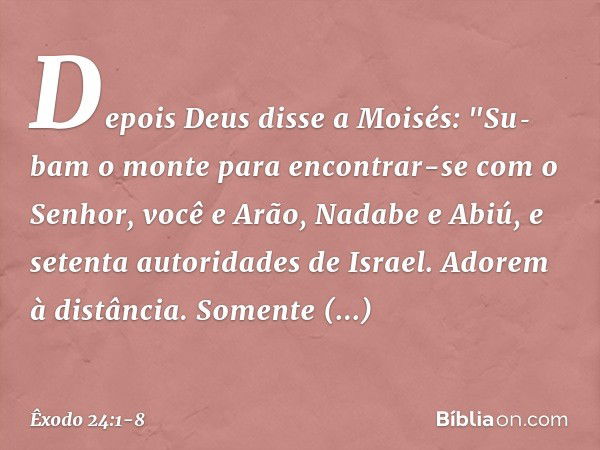 Depois Deus disse a Moisés: "Su­bam o monte para encontrar-se com o Senhor, você e Arão, Nadabe e Abiú, e setenta autorida­des de Israel. Adorem à distância. So