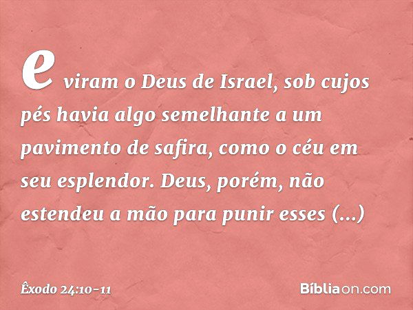 e viram o Deus de Israel, sob cujos pés havia algo semelhante a um pavimento de safira, como o céu em seu esplendor. Deus, porém, não estendeu a mão para punir 