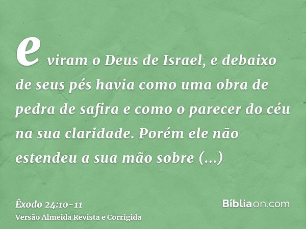 e viram o Deus de Israel, e debaixo de seus pés havia como uma obra de pedra de safira e como o parecer do céu na sua claridade.Porém ele não estendeu a sua mão