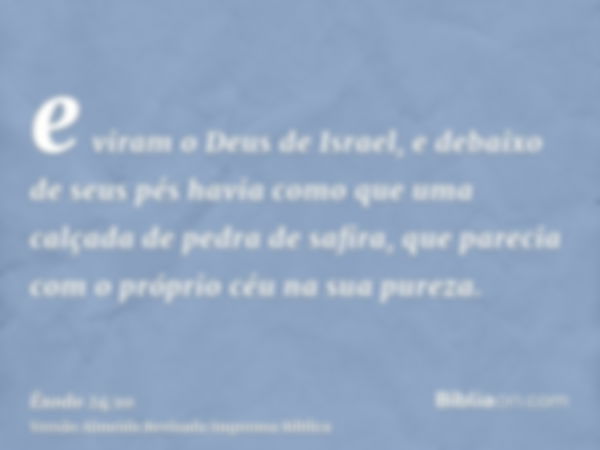 e viram o Deus de Israel, e debaixo de seus pés havia como que uma calçada de pedra de safira, que parecia com o próprio céu na sua pureza.