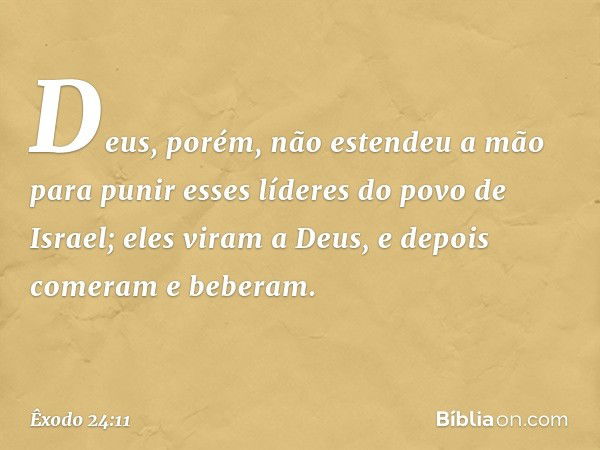 Deus, porém, não estendeu a mão para punir esses líderes do povo de Israel; eles viram a Deus, e depois comeram e beberam. -- Êxodo 24:11