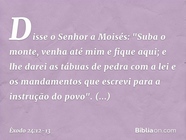 Disse o Senhor a Moisés: "Suba o monte, venha até mim e fique aqui; e lhe darei as tá­buas de pedra com a lei e os mandamentos que escrevi para a instrução do p