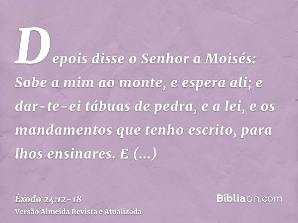 Depois disse o Senhor a Moisés: Sobe a mim ao monte, e espera ali; e dar-te-ei tábuas de pedra, e a lei, e os mandamentos que tenho escrito, para lhos ensinares