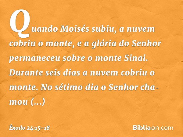 Quando Moisés subiu, a nuvem cobriu o monte, e a glória do Senhor permaneceu sobre o monte Sinai. Durante seis dias a nuvem cobriu o monte. No sétimo dia o Senh