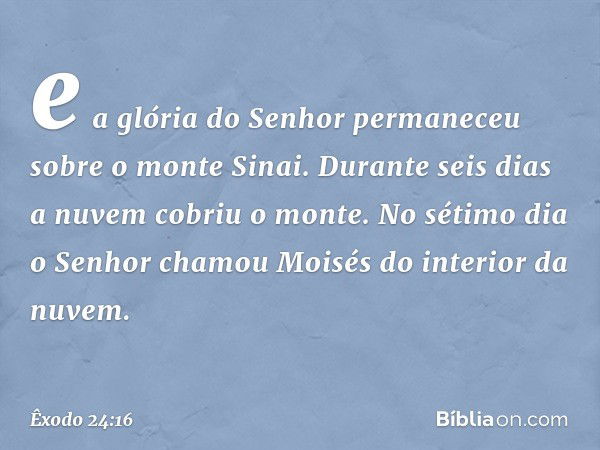 e a glória do Senhor permaneceu sobre o monte Sinai. Durante seis dias a nuvem cobriu o monte. No sétimo dia o Senhor cha­mou Moisés do interior da nuvem. -- Êx