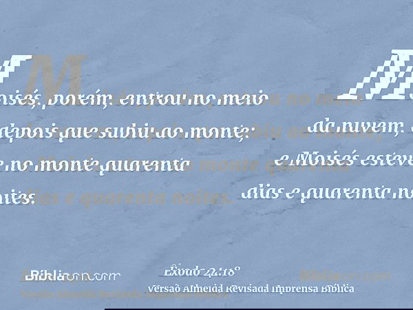 Moisés, porém, entrou no meio da nuvem, depois que subiu ao monte; e Moisés esteve no monte quarenta dias e quarenta noites.