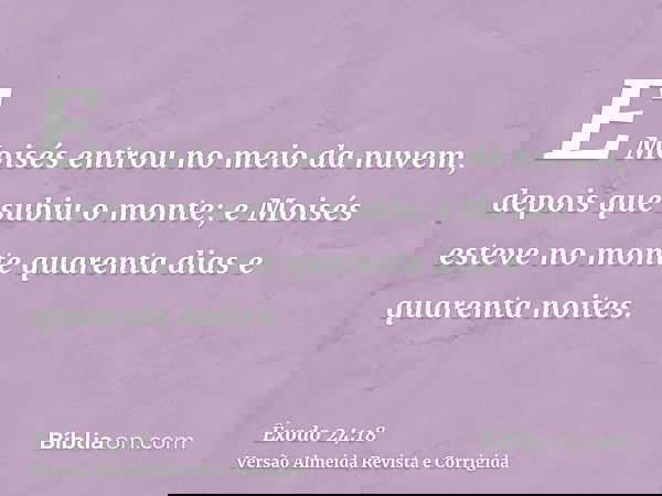 E Moisés entrou no meio da nuvem, depois que subiu o monte; e Moisés esteve no monte quarenta dias e quarenta noites.