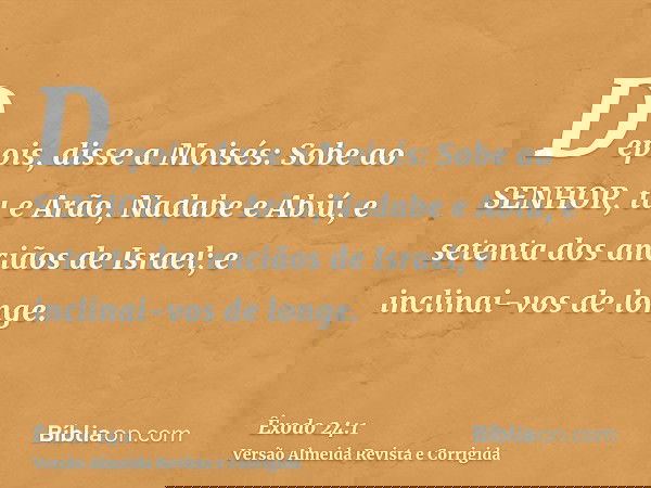 Depois, disse a Moisés: Sobe ao SENHOR, tu e Arão, Nadabe e Abiú, e setenta dos anciãos de Israel; e inclinai-vos de longe.