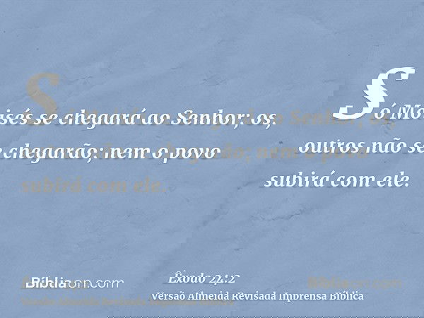 Só Moisés se chegará ao Senhor; os, outros não se chegarão; nem o povo subirá com ele.