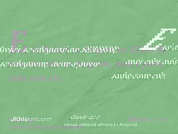 E só Moisés se chegará ao SENHOR; mas eles não se cheguem, nem o povo suba com ele.
