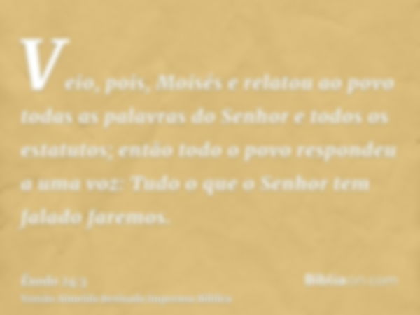 Veio, pois, Moisés e relatou ao povo todas as palavras do Senhor e todos os estatutos; então todo o povo respondeu a uma voz: Tudo o que o Senhor tem falado far