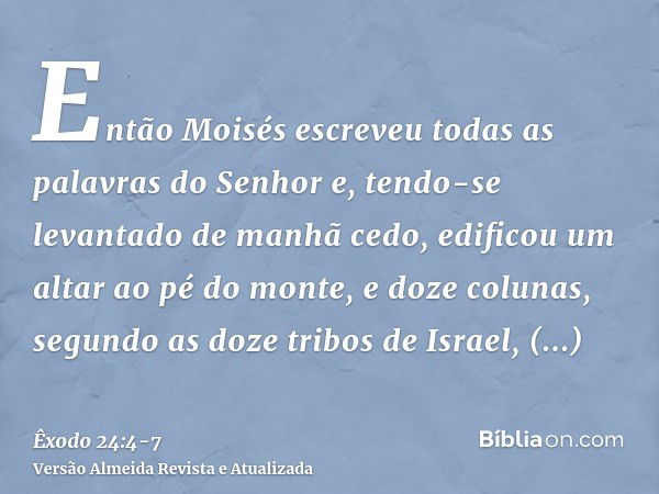 Então Moisés escreveu todas as palavras do Senhor e, tendo-se levantado de manhã cedo, edificou um altar ao pé do monte, e doze colunas, segundo as doze tribos 