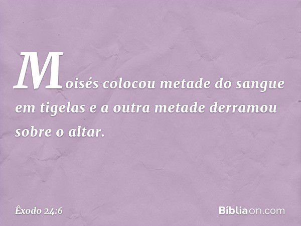 Moi­sés colocou metade do sangue em tigelas e a outra metade derramou sobre o altar. -- Êxodo 24:6