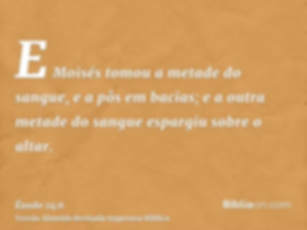 E Moisés tomou a metade do sangue, e a pôs em bacias; e a outra metade do sangue espargiu sobre o altar.