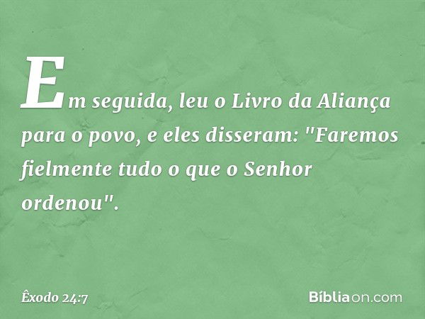 Em seguida, leu o Livro da Aliança para o povo, e eles disseram: "Faremos fielmente tudo o que o Senhor ordenou". -- Êxodo 24:7