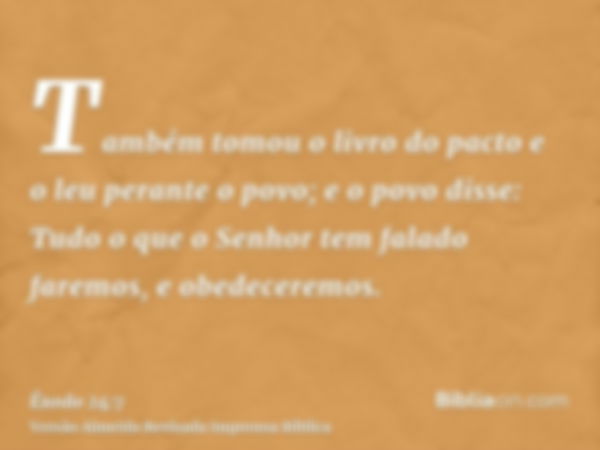 Também tomou o livro do pacto e o leu perante o povo; e o povo disse: Tudo o que o Senhor tem falado faremos, e obedeceremos.