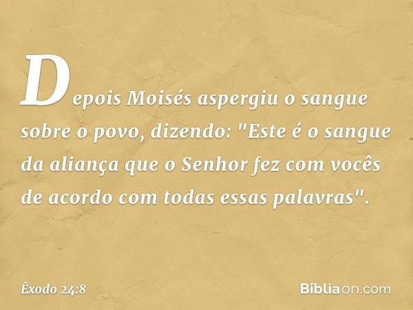 Depois Moisés aspergiu o sangue sobre o povo, dizendo: "Este é o sangue da aliança que o Senhor fez com vocês de acordo com todas essas palavras". -- Êxodo 24:8