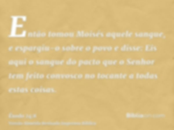 Então tomou Moisés aquele sangue, e espargiu-o sobre o povo e disse: Eis aqui o sangue do pacto que o Senhor tem feito convosco no tocante a todas estas coisas.